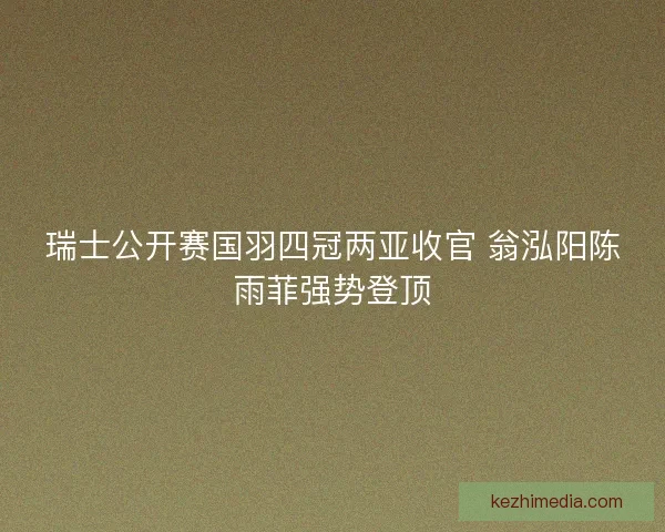 瑞士公开赛国羽四冠两亚收官 翁泓阳陈雨菲强势登顶