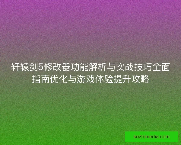轩辕剑5修改器功能解析与实战技巧全面指南优化与游戏体验提升攻略