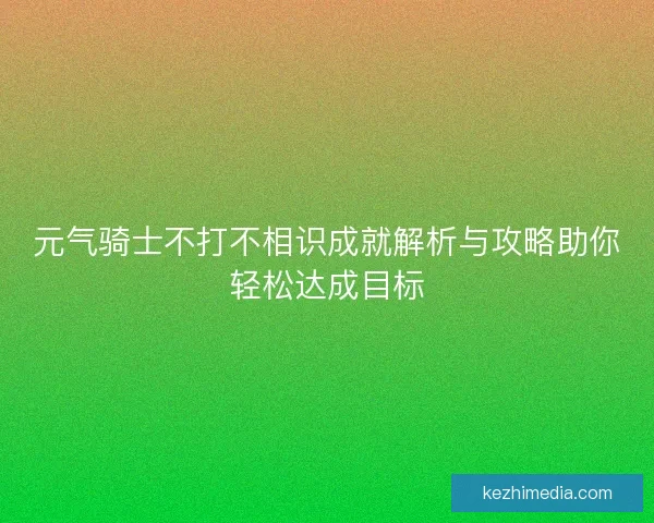 元气骑士不打不相识成就解析与攻略助你轻松达成目标 元气骑士不打不相识成就解析与攻略助你轻松达成目标