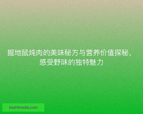 掘地鼠炖肉的美味秘方与营养价值探秘，感受野味的独特魅力