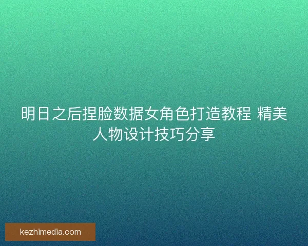 明日之后捏脸数据女角色打造教程 精美人物设计技巧分享