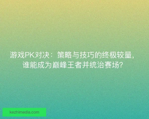 游戏PK对决：策略与技巧的终极较量，谁能成为巅峰王者并统治赛场？