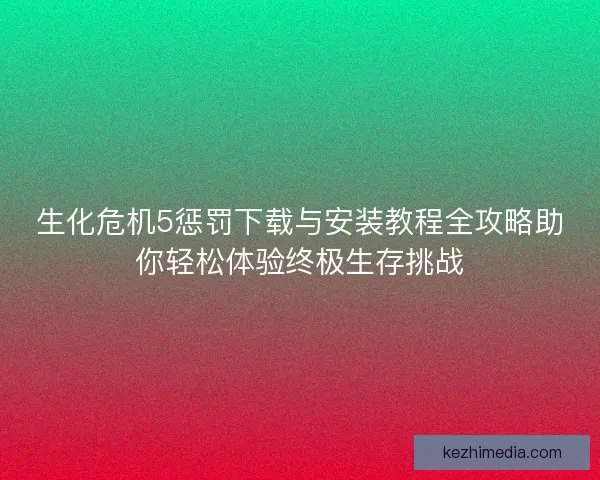 生化危机5惩罚下载与安装教程全攻略助你轻松体验终极生存挑战