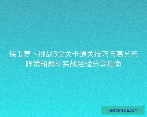 保卫萝卜挑战3全关卡通关技巧与高分布阵策略解析实战经验分享指南