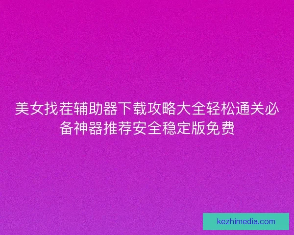 美女找茬辅助器下载攻略大全轻松通关必备神器推荐安全稳定版免费