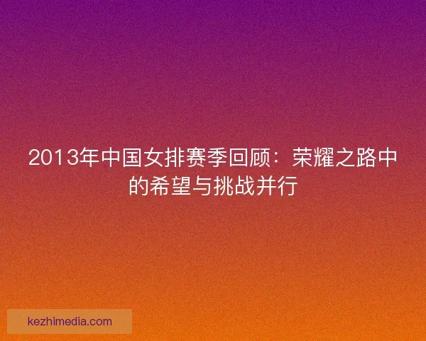 2013年中国女排赛季回顾：荣耀之路中的希望与挑战并行