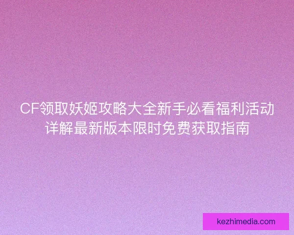 CF领取妖姬攻略大全新手必看福利活动详解最新版本限时免费获取指南