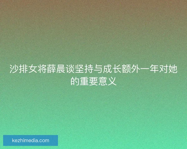 沙排女将薛晨谈坚持与成长额外一年对她的重要意义