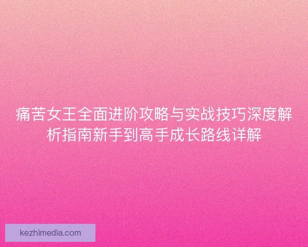 痛苦女王全面进阶攻略与实战技巧深度解析指南新手到高手成长路线详解