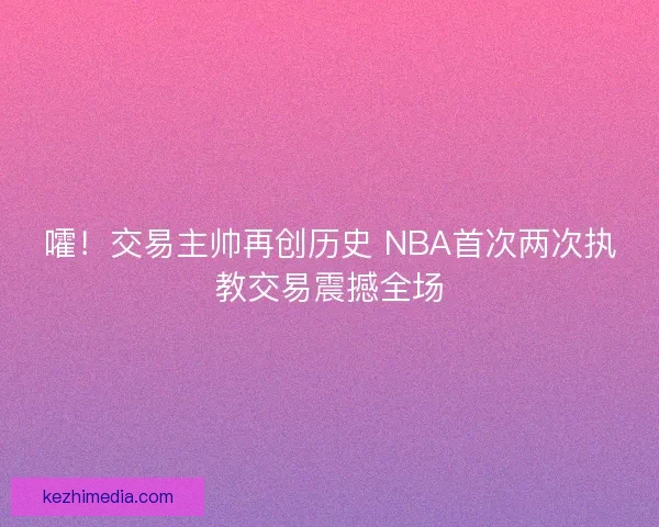 嚯！交易主帅再创历史 NBA首次两次执教交易震撼全场
