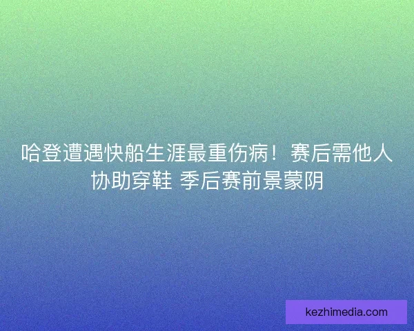哈登遭遇快船生涯最重伤病！赛后需他人协助穿鞋 季后赛前景蒙阴
