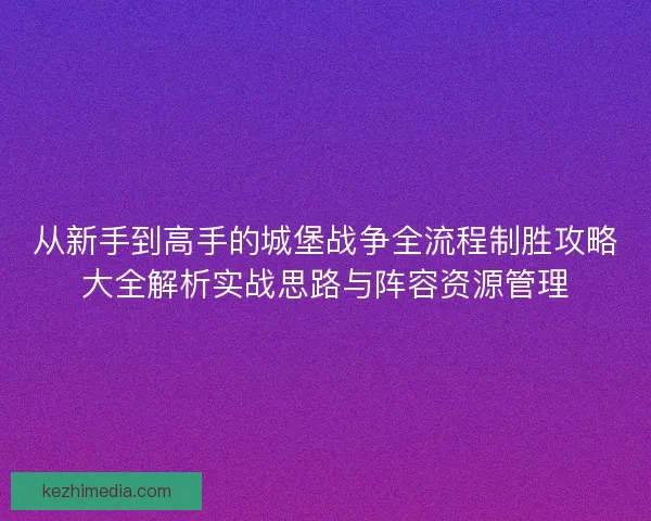 从新手到高手的城堡战争全流程制胜攻略大全解析实战思路与阵容资源管理