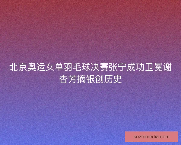 北京奥运女单羽毛球决赛张宁成功卫冕谢杏芳摘银创历史