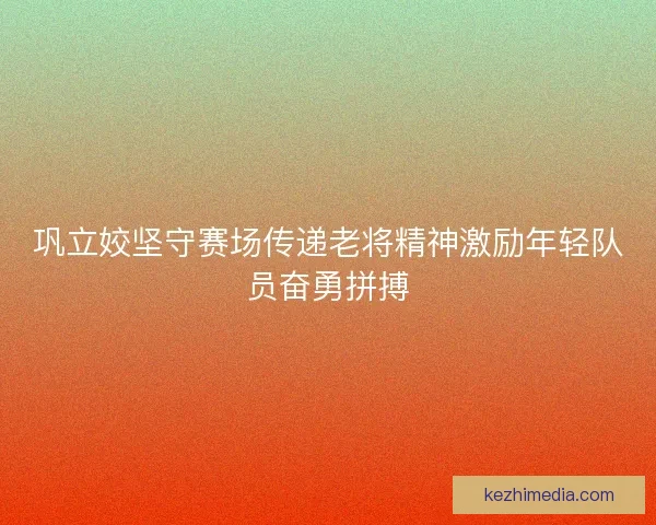 巩立姣坚守赛场传递老将精神激励年轻队员奋勇拼搏