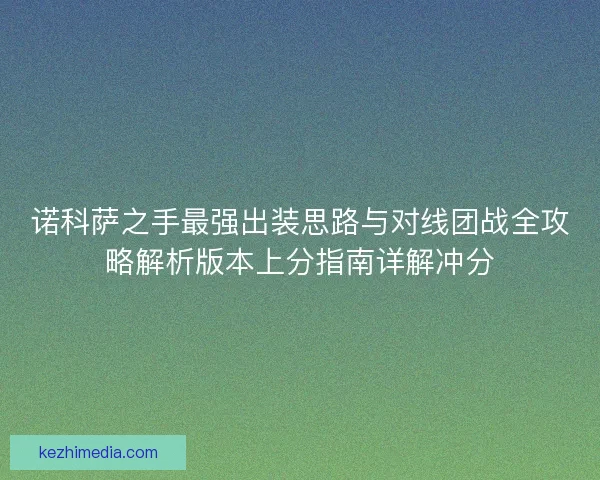 诺科萨之手最强出装思路与对线团战全攻略解析版本上分指南详解冲分 诺科萨之手最强出装思路与对线团战全攻略解析版本上分指南详解冲分