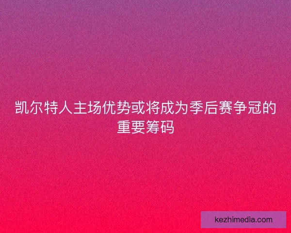 凯尔特人主场优势或将成为季后赛争冠的重要筹码