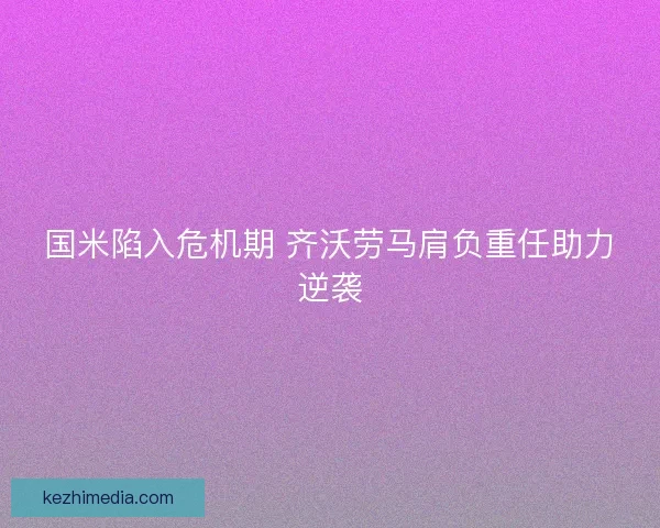 国米陷入危机期 齐沃劳马肩负重任助力逆袭 国米陷入危机期 齐沃劳马肩负重任助力逆袭