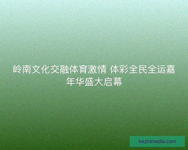 岭南文化交融体育激情 体彩全民全运嘉年华盛大启幕 岭南文化交融体育激情 体彩全民全运嘉年华盛大启幕