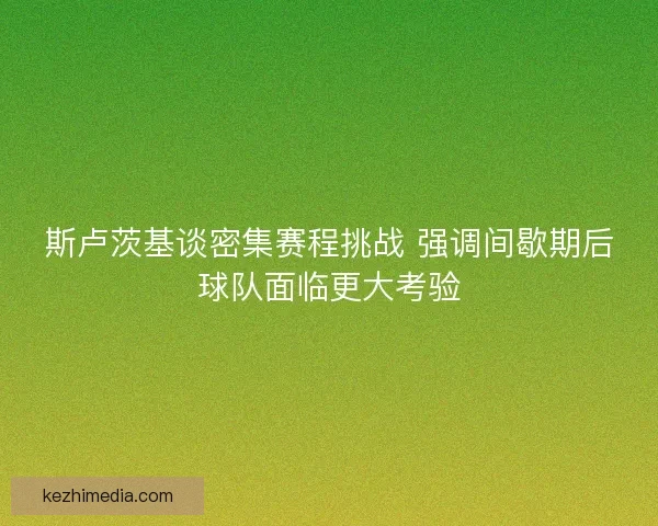 斯卢茨基谈密集赛程挑战 强调间歇期后球队面临更大考验