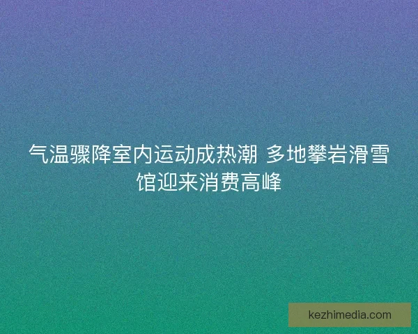 气温骤降室内运动成热潮 多地攀岩滑雪馆迎来消费高峰 气温骤降室内运动成热潮 多地攀岩滑雪馆迎来消费高峰