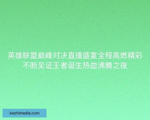 英雄联盟巅峰对决直播盛宴全程高燃精彩不断见证王者诞生热血沸腾之夜 英雄联盟巅峰对决直播盛宴全程高燃精彩不断见证王者诞生热血沸腾之夜