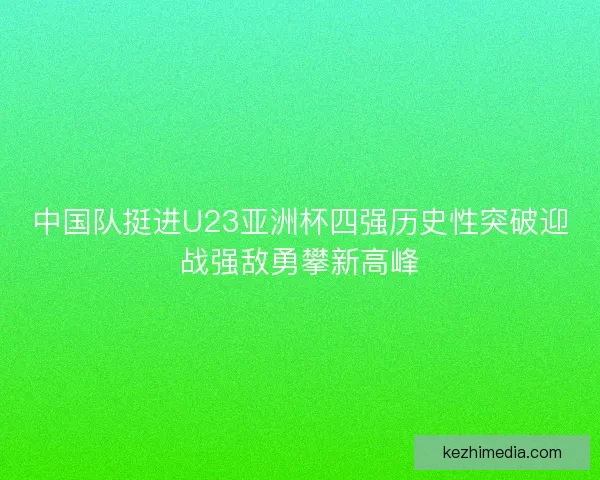 中国队挺进U23亚洲杯四强历史性突破迎战强敌勇攀新高峰 中国队挺进U23亚洲杯四强历史性突破迎战强敌勇攀新高峰