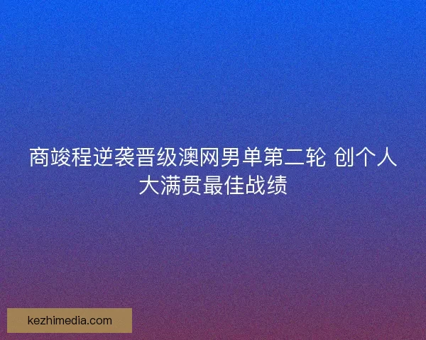 商竣程逆袭晋级澳网男单第二轮 创个人大满贯最佳战绩