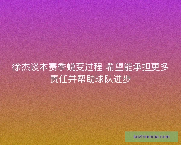 徐杰谈本赛季蜕变过程 希望能承担更多责任并帮助球队进步