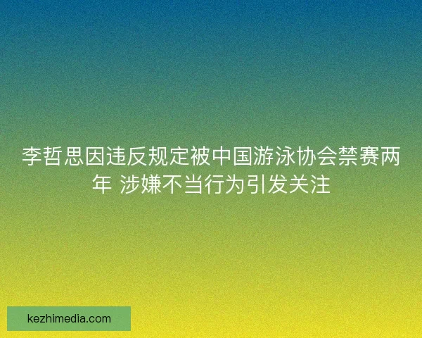 李哲思因违反规定被中国游泳协会禁赛两年 涉嫌不当行为引发关注