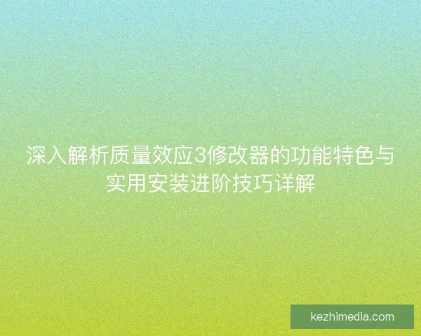 深入解析质量效应3修改器的功能特色与实用安装进阶技巧详解