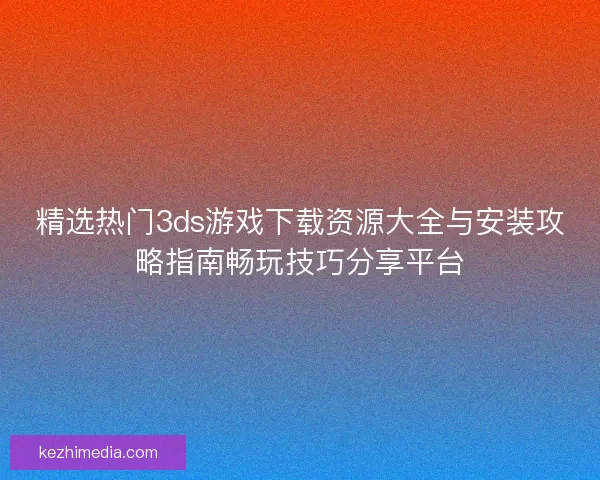 精选热门3ds游戏下载资源大全与安装攻略指南畅玩技巧分享平台