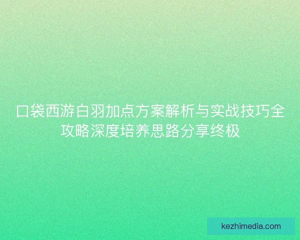 口袋西游白羽加点方案解析与实战技巧全攻略深度培养思路分享终极 口袋西游白羽加点方案解析与实战技巧全攻略深度培养思路分享终极