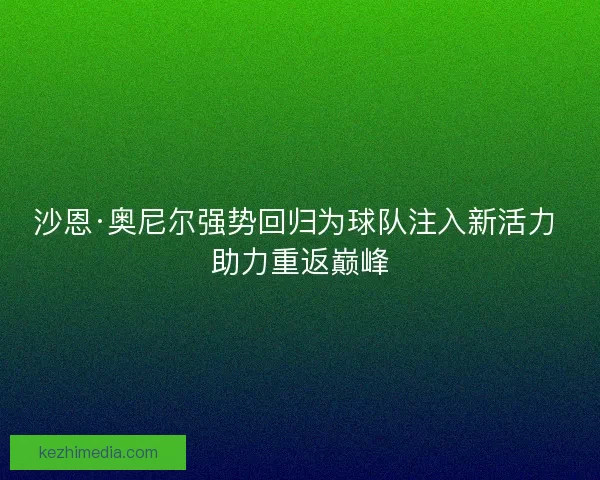 沙恩·奥尼尔强势回归为球队注入新活力 助力重返巅峰 沙恩·奥尼尔强势回归为球队注入新活力 助力重返巅峰