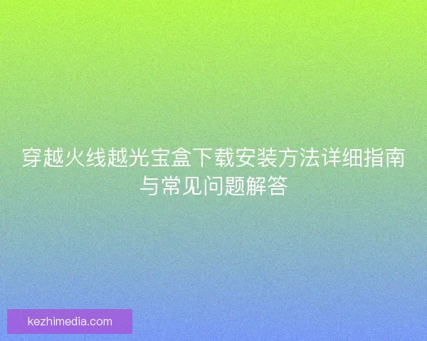 穿越火线越光宝盒下载安装方法详细指南与常见问题解答