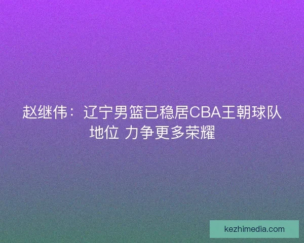 赵继伟:辽宁男篮已稳居CBA王朝球队地位 力争更多荣耀 赵继伟:辽宁男篮已稳居CBA王朝球队地位 力争更多荣耀