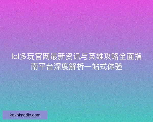 lol多玩官网最新资讯与英雄攻略全面指南平台深度解析一站式体验 lol多玩官网最新资讯与英雄攻略全面指南平台深度解析一站式体验
