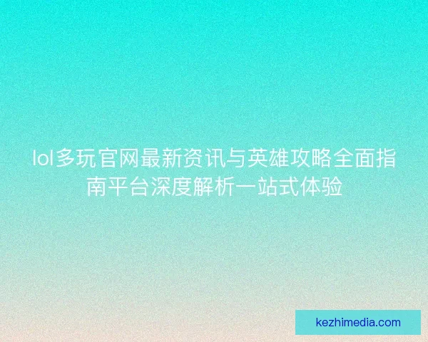 lol多玩官网最新资讯与英雄攻略全面指南平台深度解析一站式体验