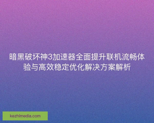暗黑破坏神3加速器全面提升联机流畅体验与高效稳定优化解决方案解析