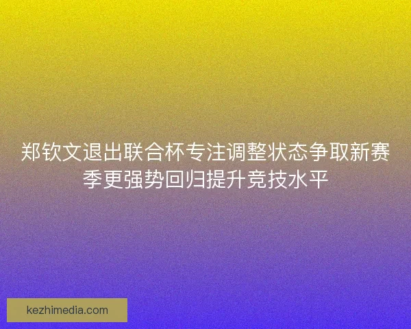 郑钦文退出联合杯专注调整状态争取新赛季更强势回归提升竞技水平 郑钦文退出联合杯专注调整状态争取新赛季更强势回归提升竞技水平