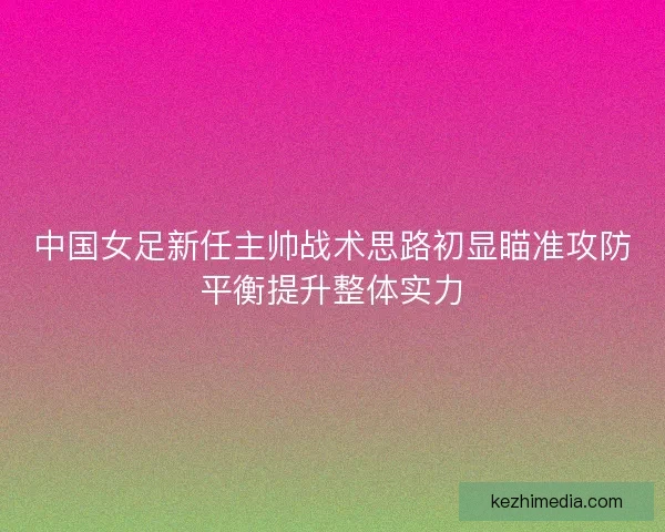 中国女足新任主帅战术思路初显瞄准攻防平衡提升整体实力 中国女足新任主帅战术思路初显瞄准攻防平衡提升整体实力