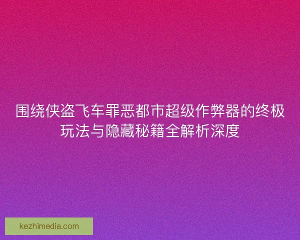 围绕侠盗飞车罪恶都市超级作弊器的终极玩法与隐藏秘籍全解析深度