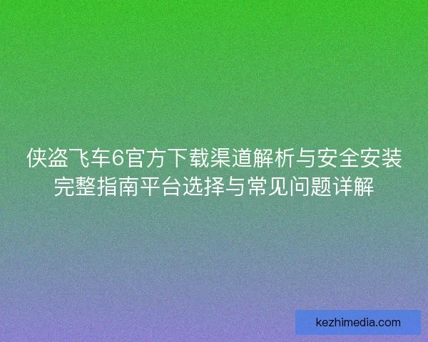 侠盗飞车6官方下载渠道解析与安全安装完整指南平台选择与常见问题详解