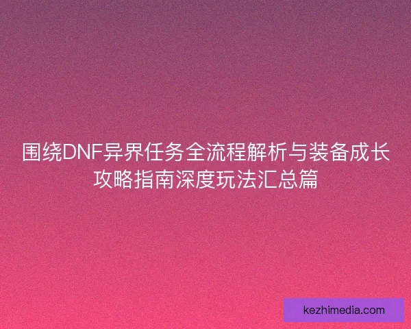 围绕DNF异界任务全流程解析与装备成长攻略指南深度玩法汇总篇 围绕DNF异界任务全流程解析与装备成长攻略指南深度玩法汇总篇