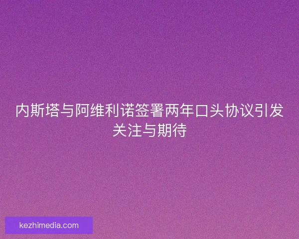 内斯塔与阿维利诺签署两年口头协议引发关注与期待 内斯塔与阿维利诺签署两年口头协议引发关注与期待